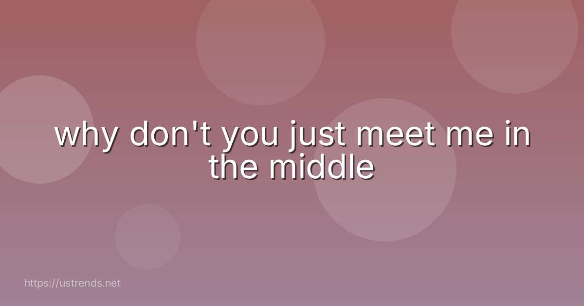 why don't you just meet me in the middle