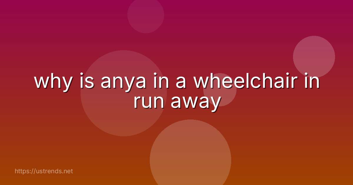why is anya in a wheelchair in run away