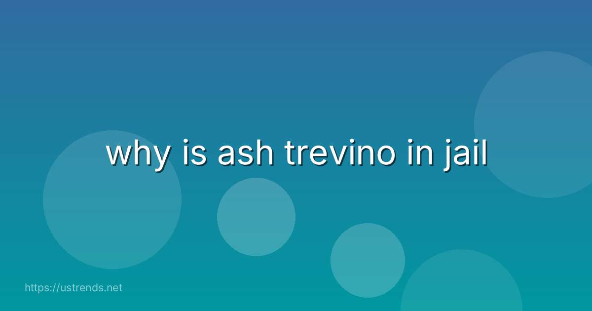 why is ash trevino in jail