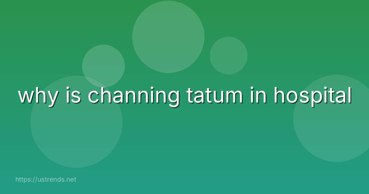why is channing tatum in hospital