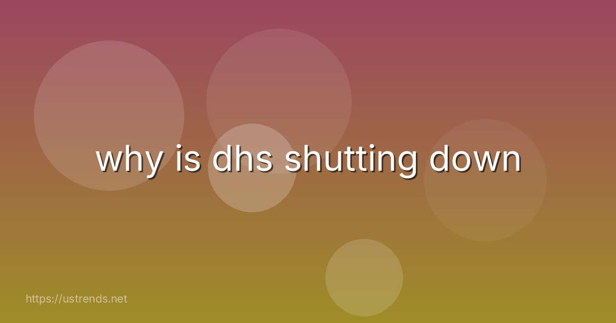 why is dhs shutting down