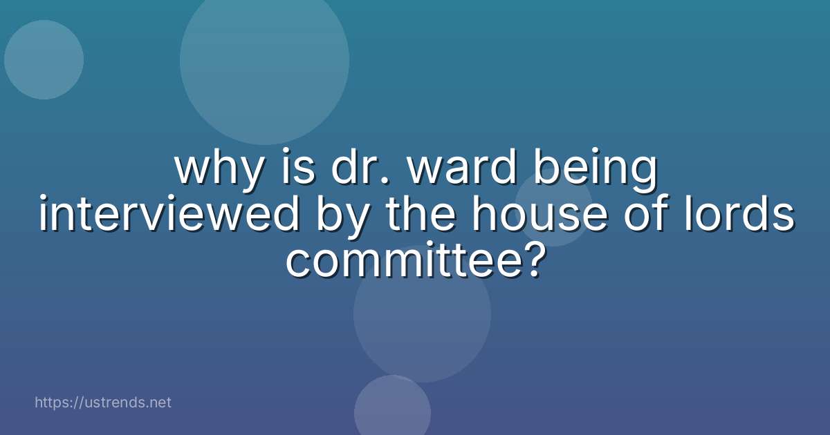 why is dr. ward being interviewed by the house of lords committee?
