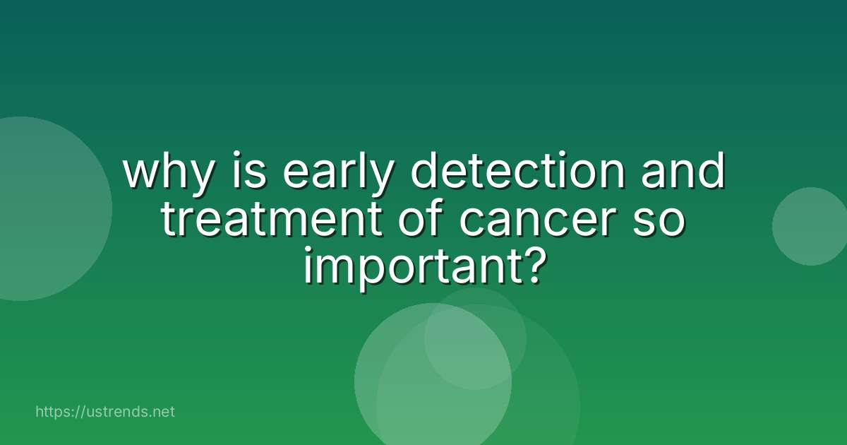 why is early detection and treatment of cancer so important?