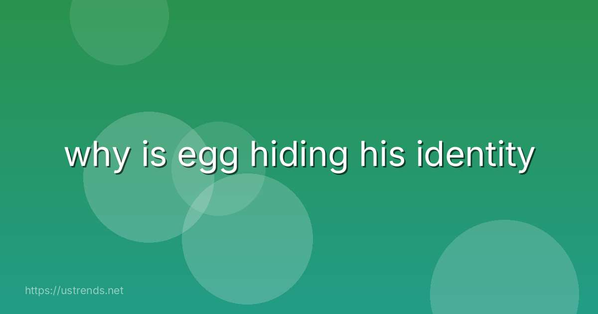why is egg hiding his identity