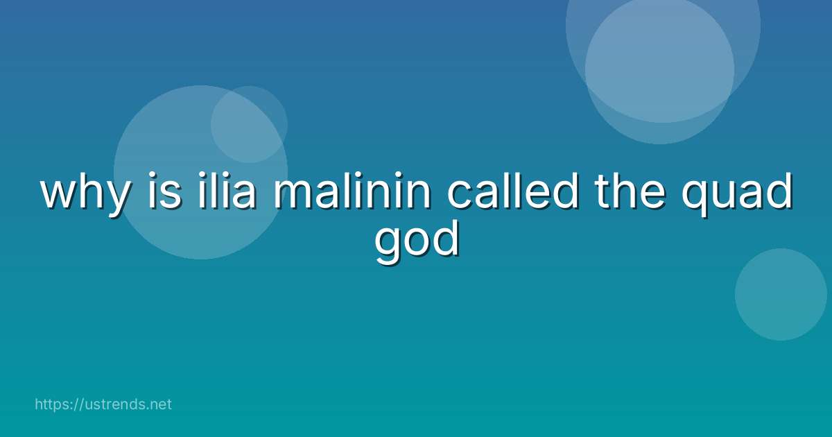 why is ilia malinin called the quad god