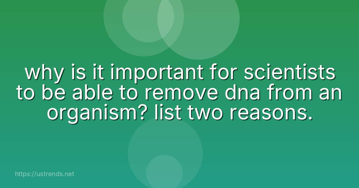 why is it important for scientists to be able to remove dna from an organism? list two reasons.