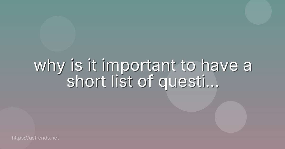 why is it important to have a short list of questi...
