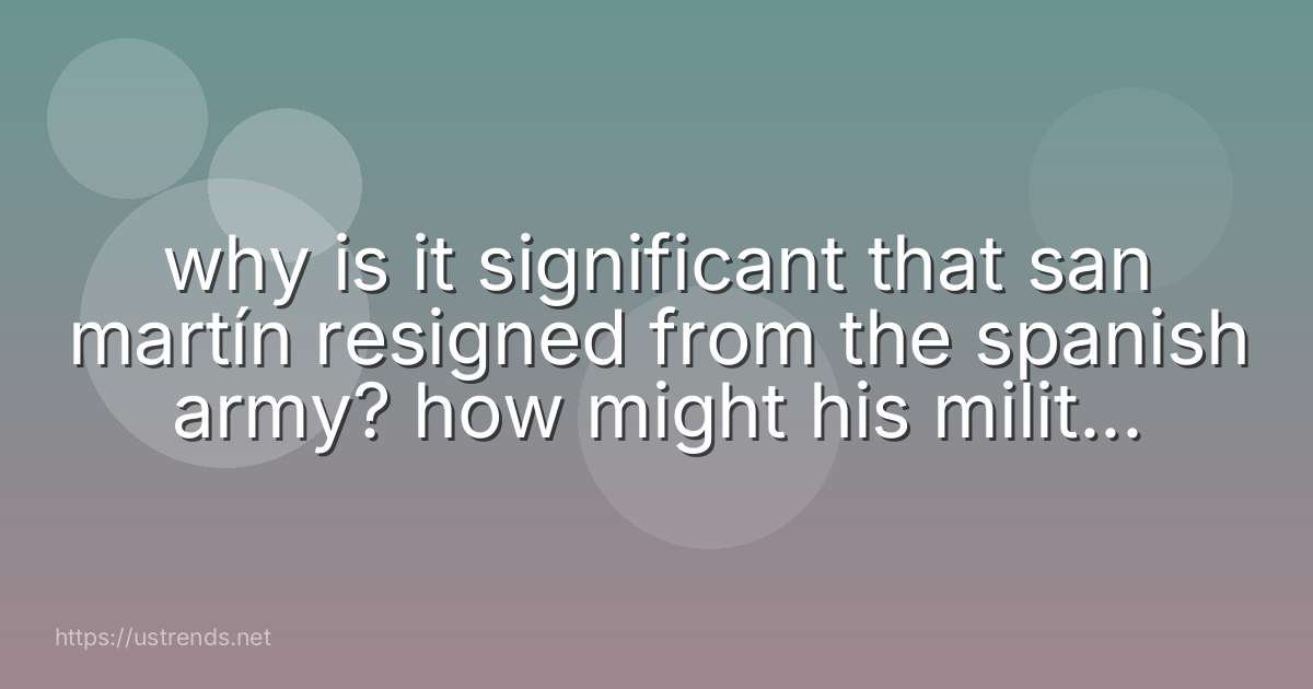why is it significant that san martín resigned from the spanish army? how might his military training become useful later?