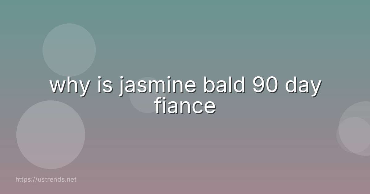 why is jasmine bald 90 day fiance