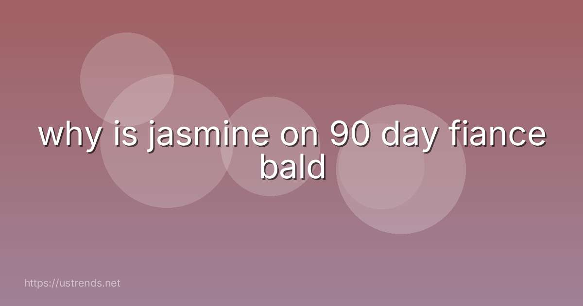 why is jasmine on 90 day fiance bald
