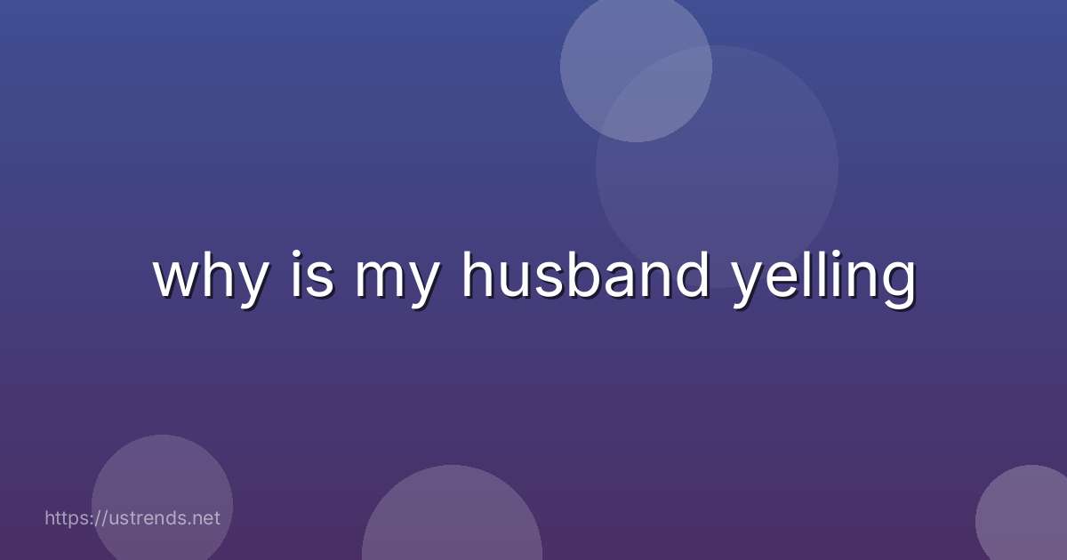 why is my husband yelling