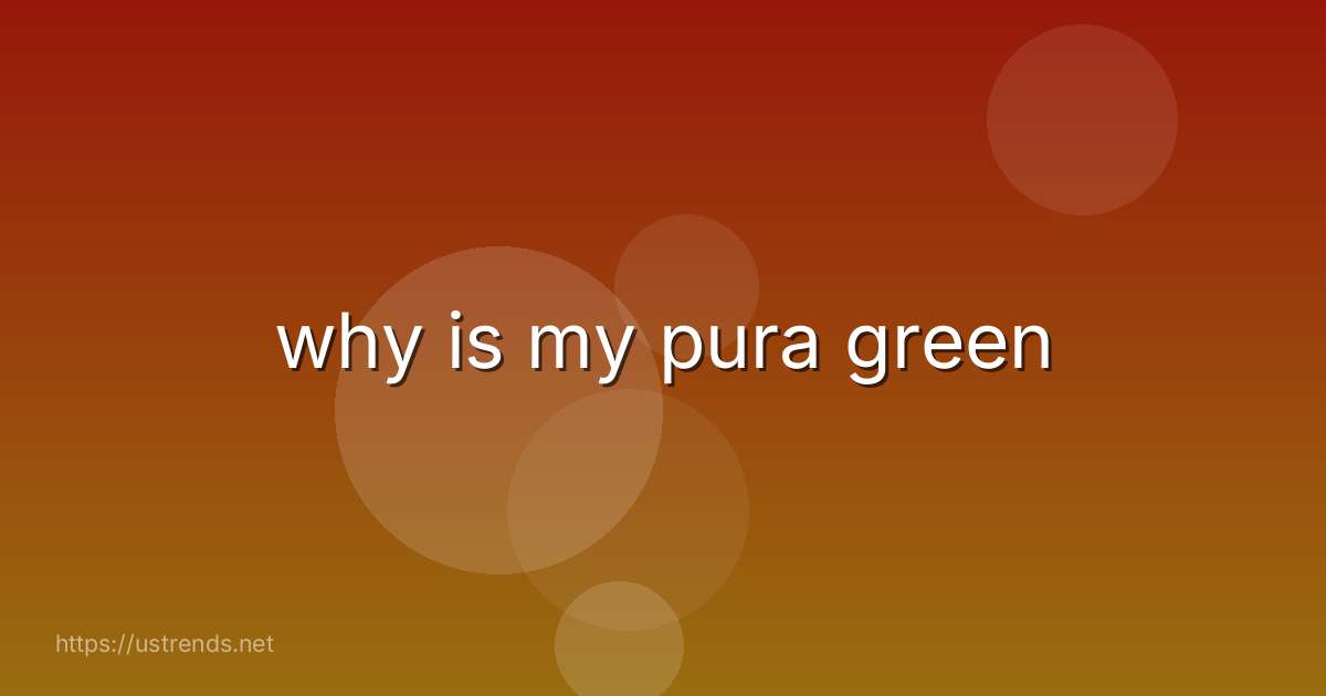 why is my pura green