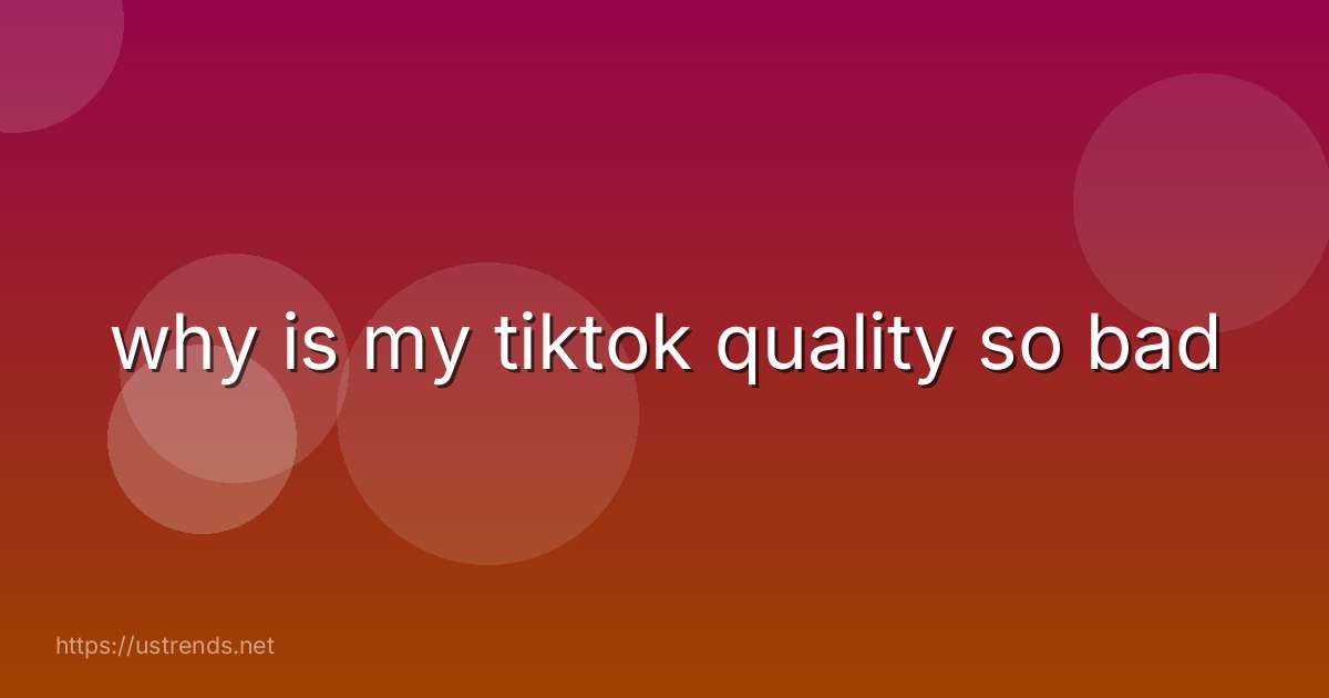why is my tiktok quality so bad