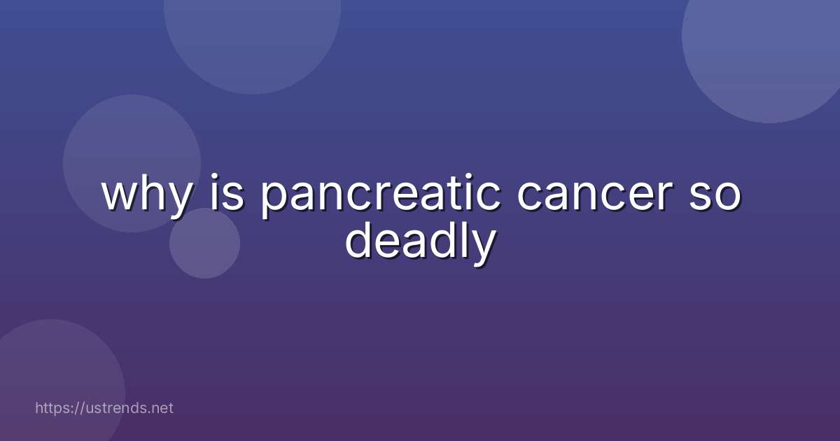 why is pancreatic cancer so deadly