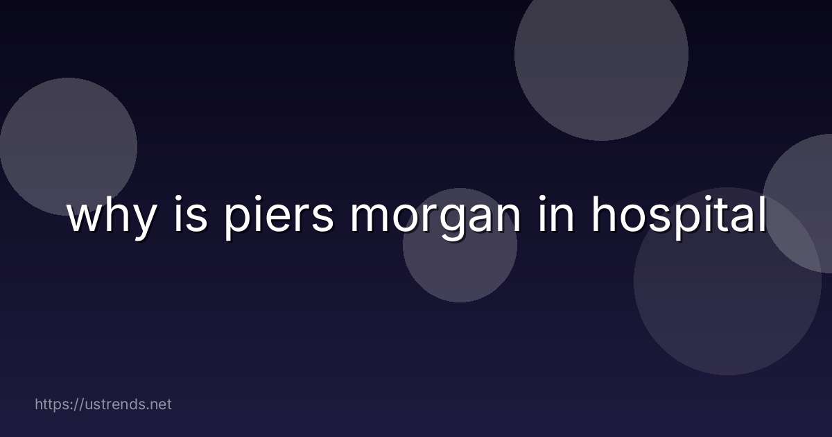 why is piers morgan in hospital