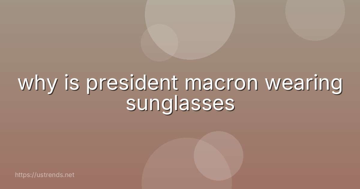 why is president macron wearing sunglasses