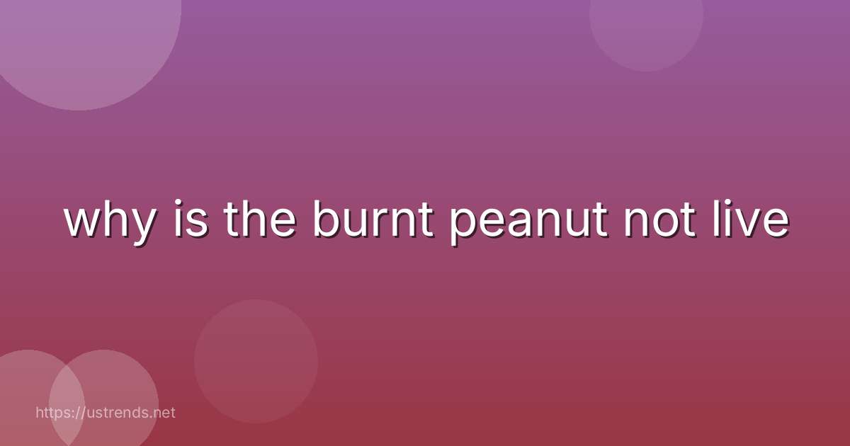 why is the burnt peanut not live