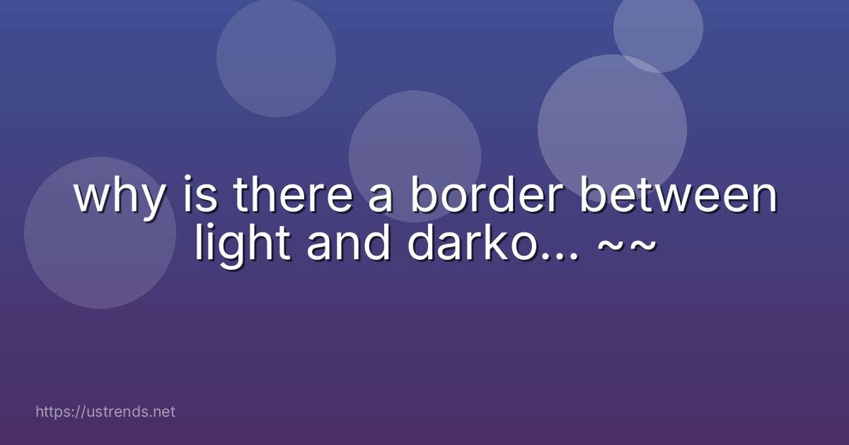 why is there a border between light and darko... ~~
