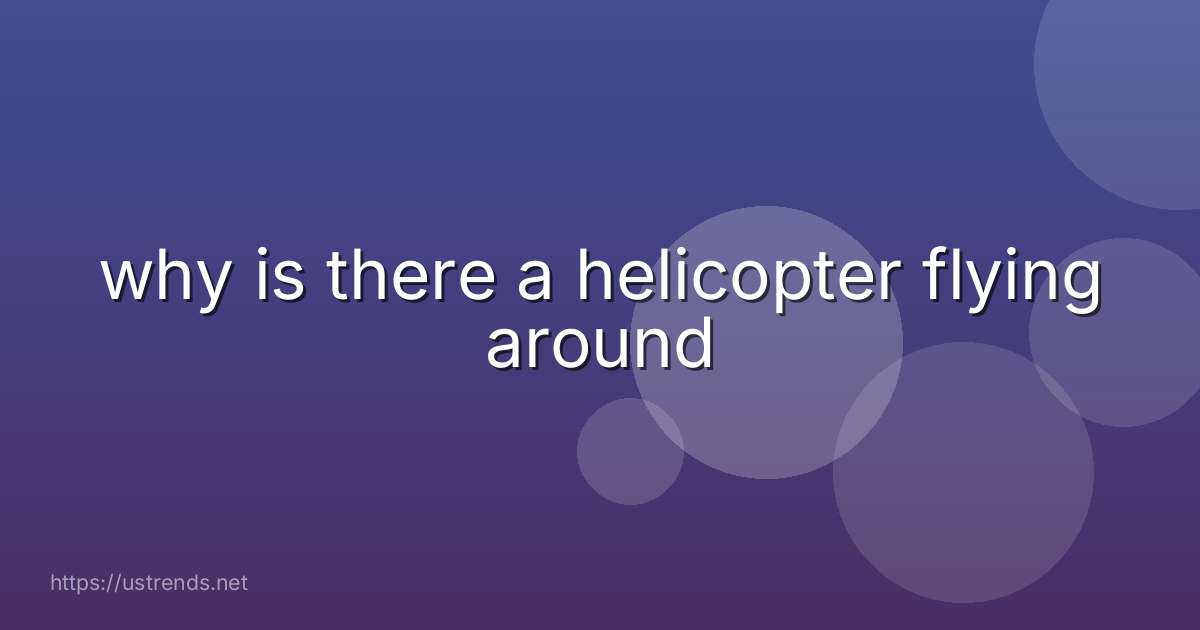 why is there a helicopter flying around