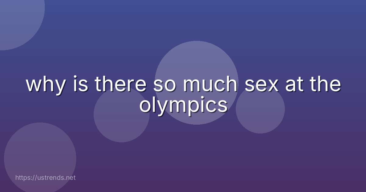why is there so much sex at the olympics