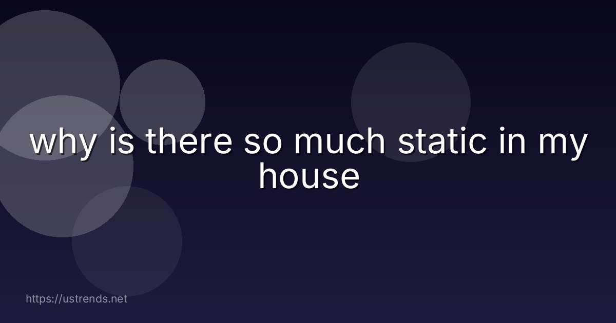 why is there so much static in my house