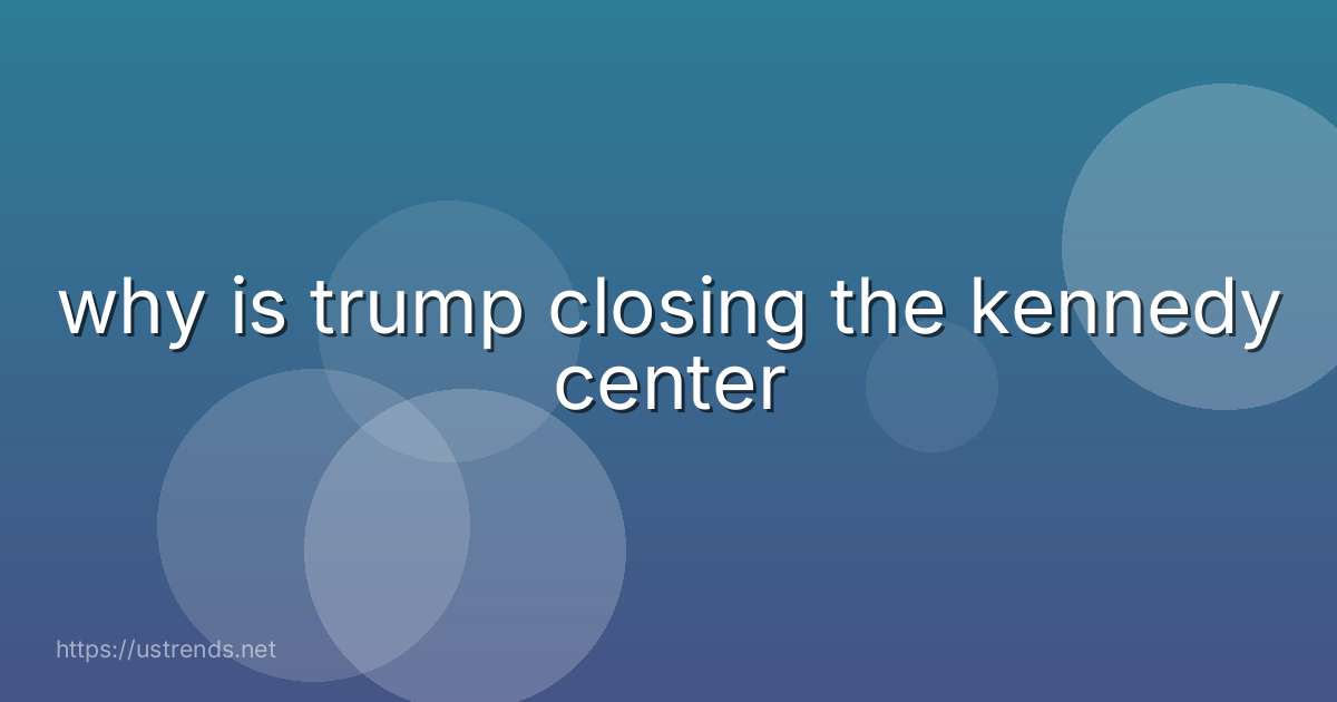why is trump closing the kennedy center