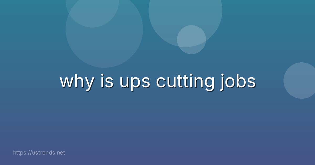 why is ups cutting jobs