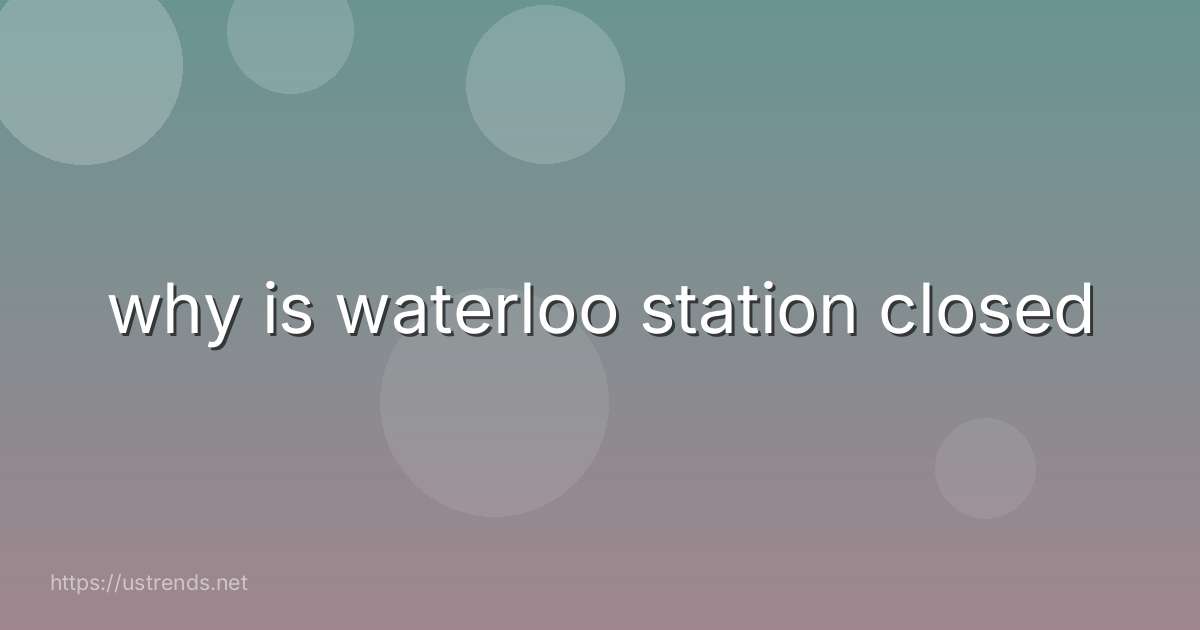 why is waterloo station closed