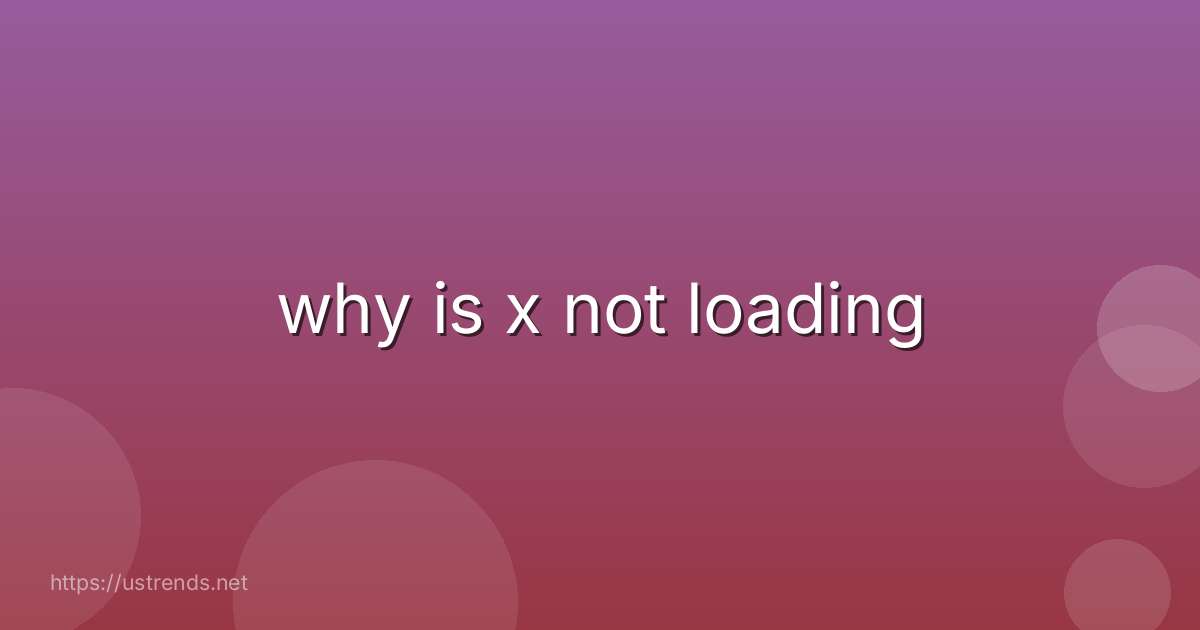 why is x not loading