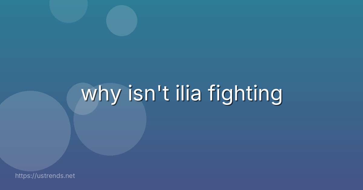 why isn't ilia fighting