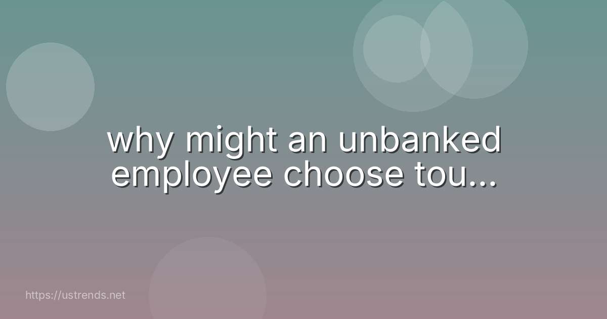 why might an unbanked employee choose tou...