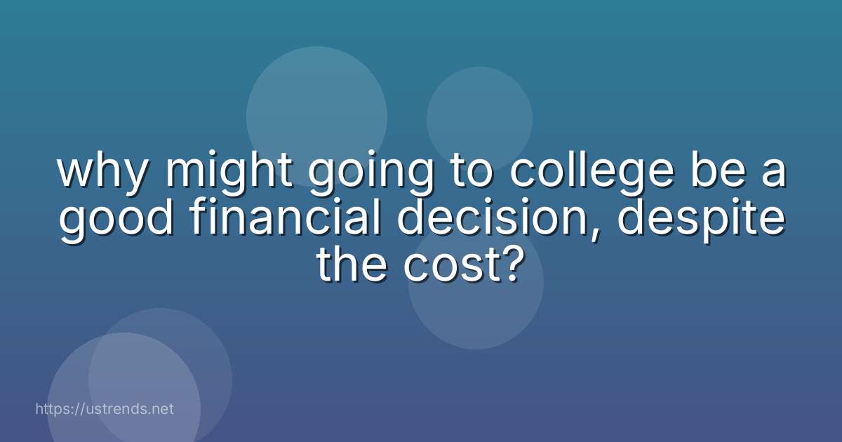 why might going to college be a good financial decision, despite the cost?