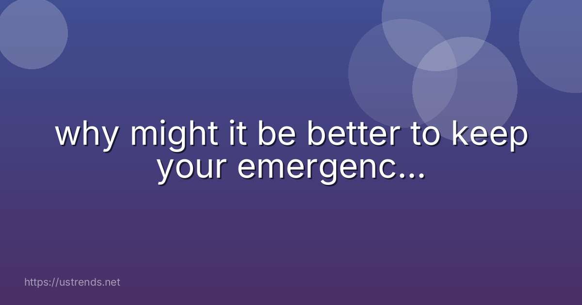 why might it be better to keep your emergenc...