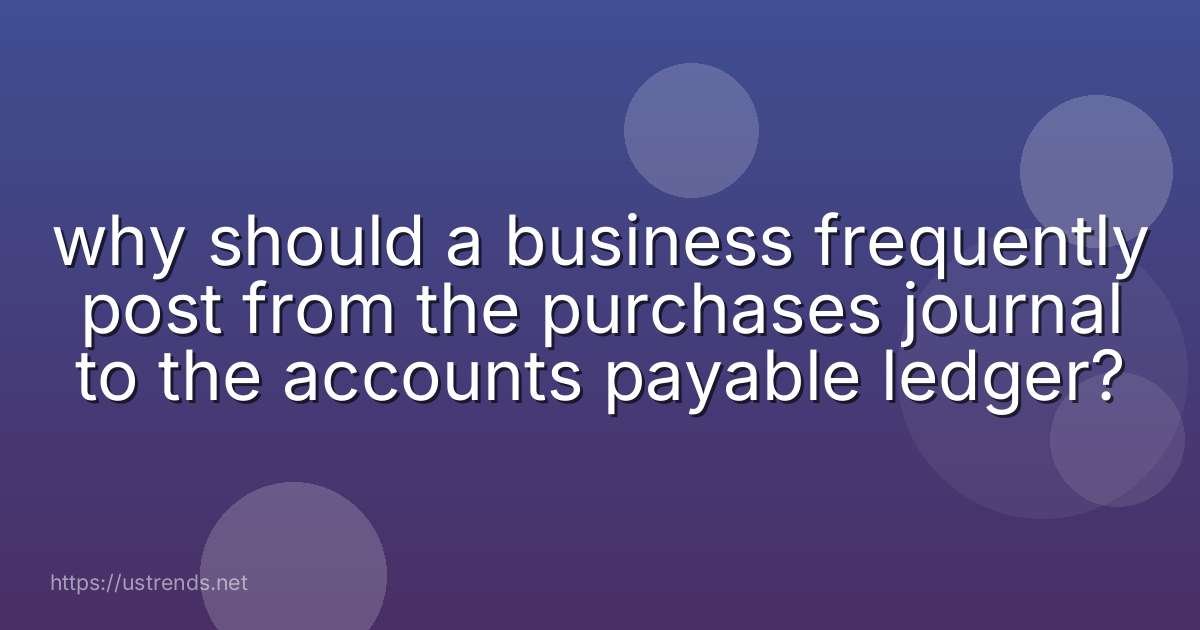 why should a business frequently post from the purchases journal to the accounts payable ledger?