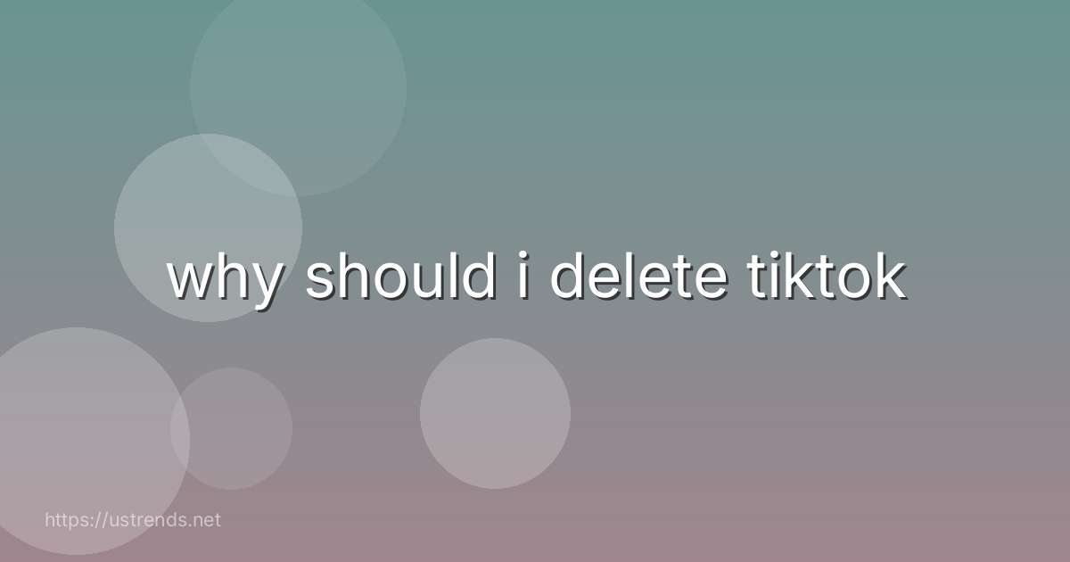 why should i delete tiktok