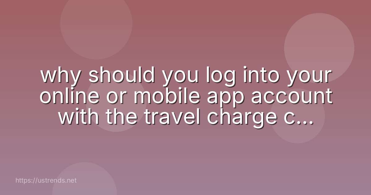 why should you log into your online or mobile app account with the travel charge card vendor