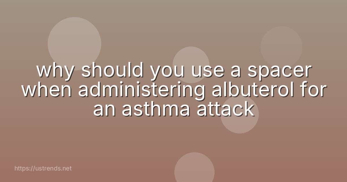 why should you use a spacer when administering albuterol for an asthma attack