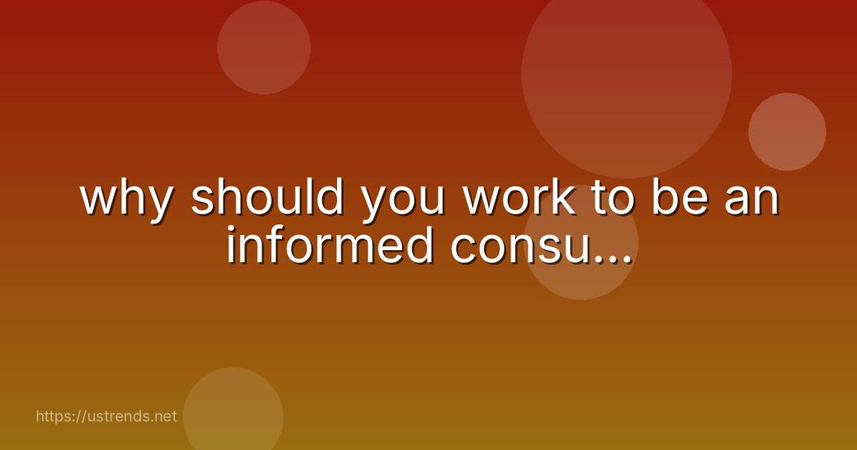 why should you work to be an informed consu...