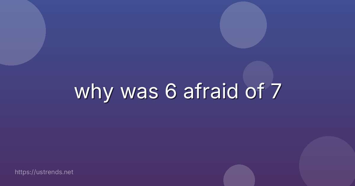 why was 6 afraid of 7