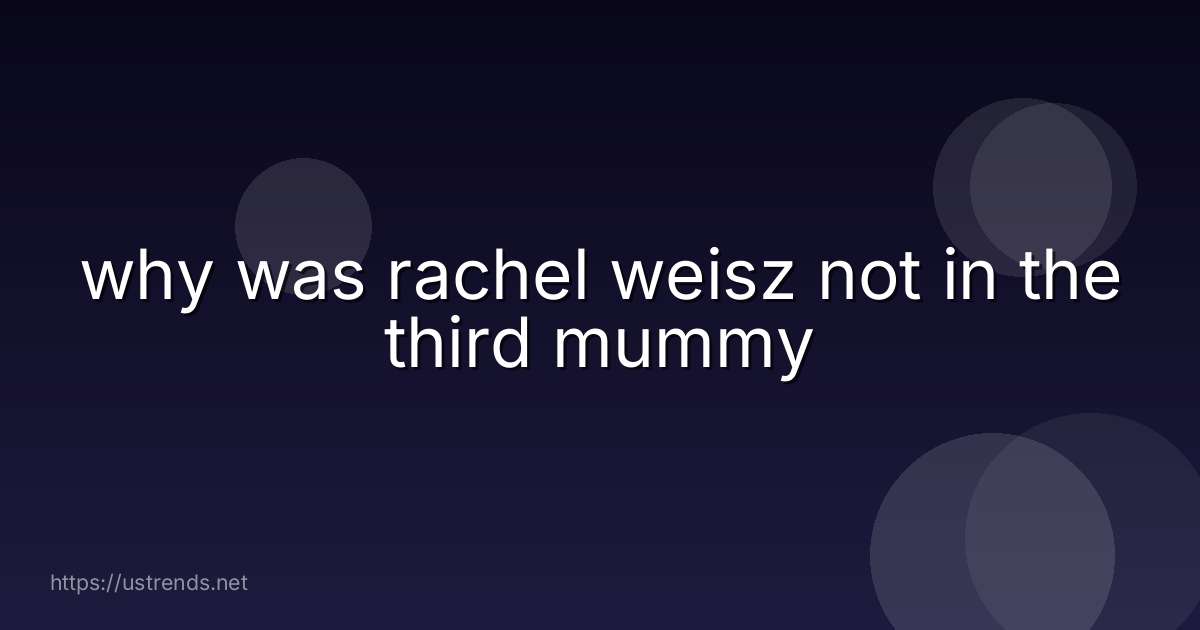 why was rachel weisz not in the third mummy