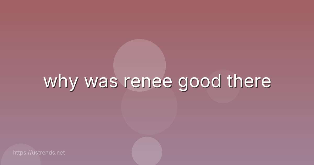 why was renee good there
