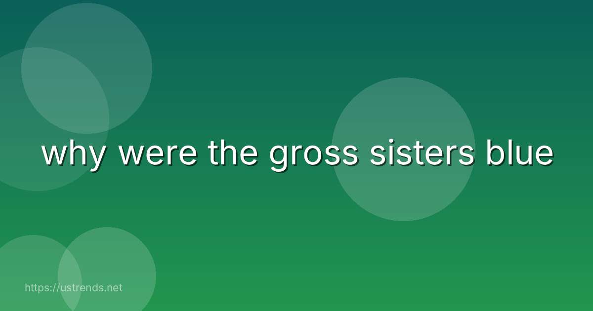 why were the gross sisters blue