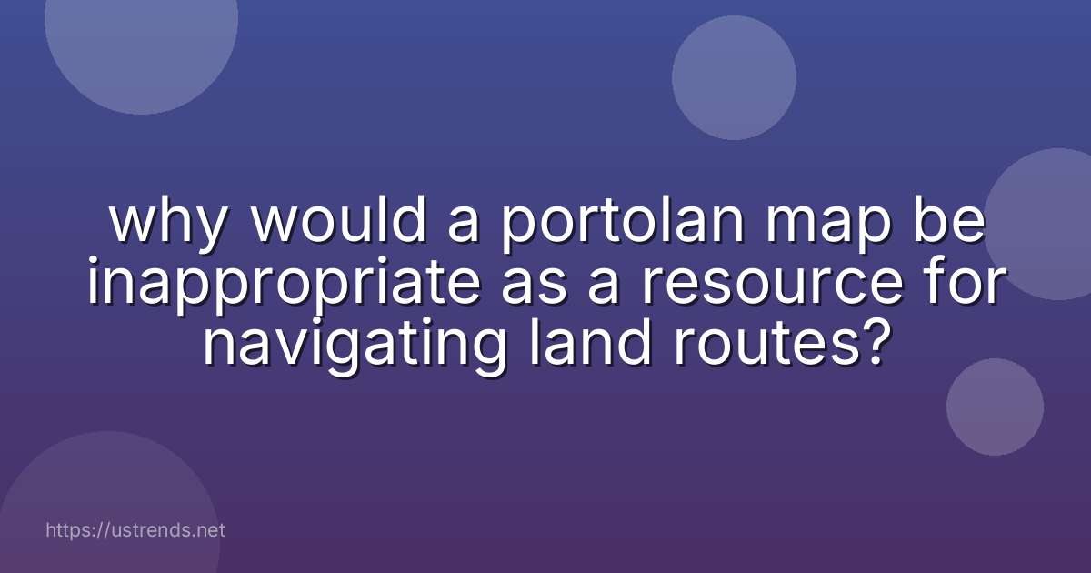 why would a portolan map be inappropriate as a resource for navigating land routes?