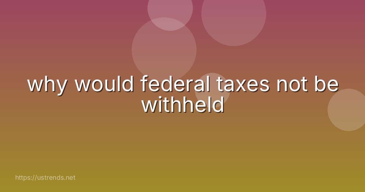 why would federal taxes not be withheld