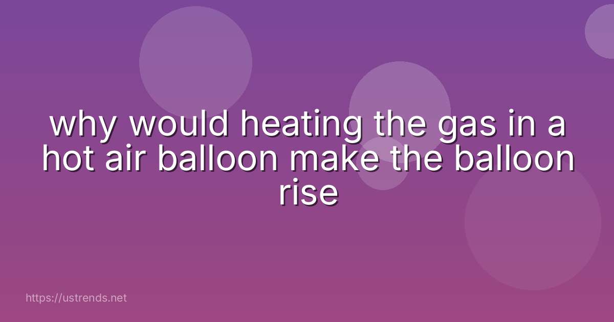 why would heating the gas in a hot air balloon make the balloon rise