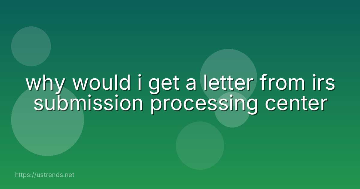 why would i get a letter from irs submission processing center