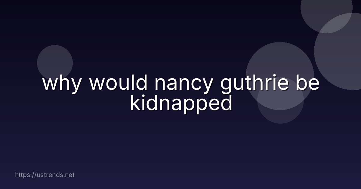 why would nancy guthrie be kidnapped