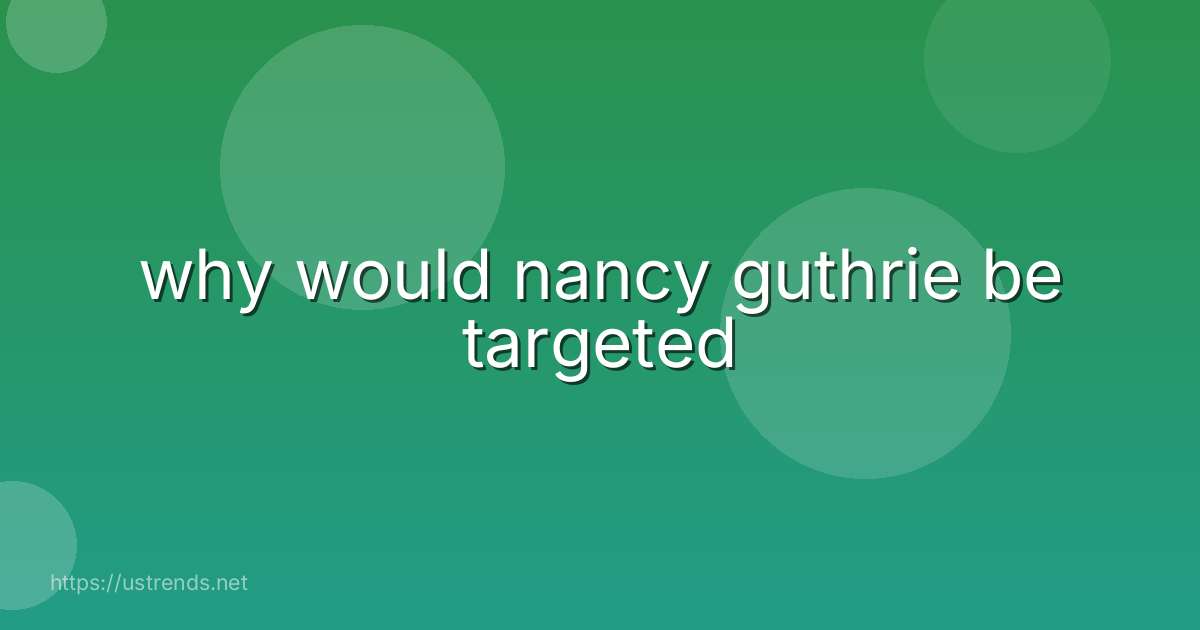 why would nancy guthrie be targeted