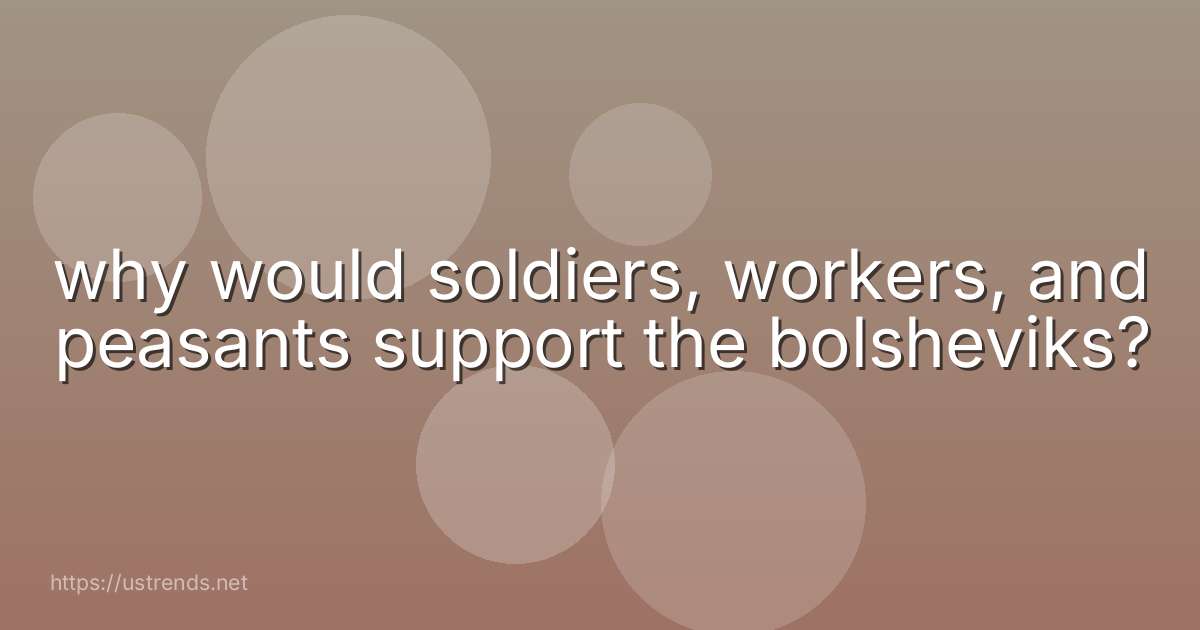 why would soldiers, workers, and peasants support the bolsheviks?