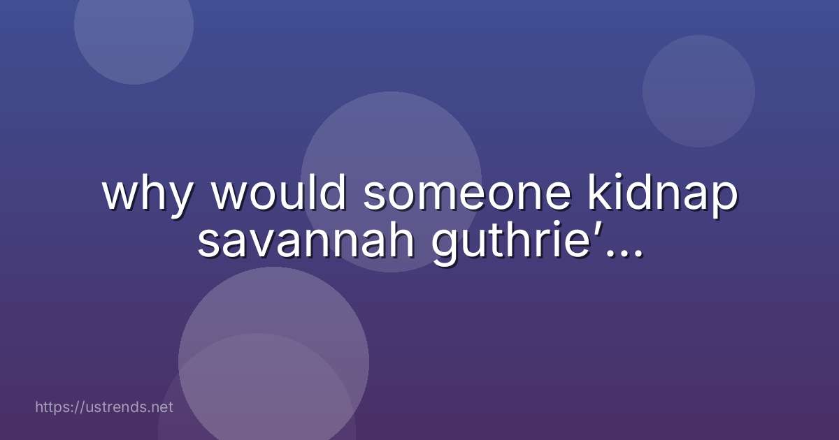 why would someone kidnap savannah guthrie’...